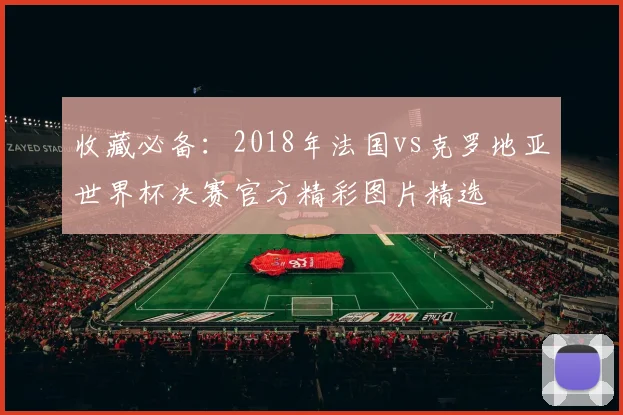 收藏必备：2018年法国vs克罗地亚世界杯决赛官方精彩图片精选