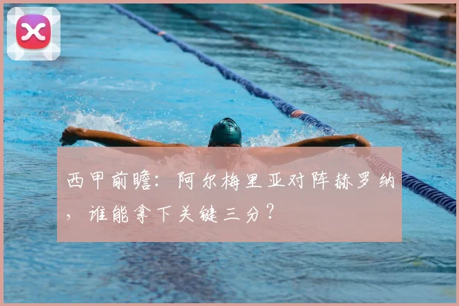 西甲前瞻：阿尔梅里亚对阵赫罗纳，谁能拿下关键三分？
