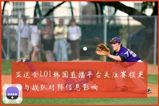 亚运会LOl韩国直播平台关注赛程更新与战队对阵信息影响