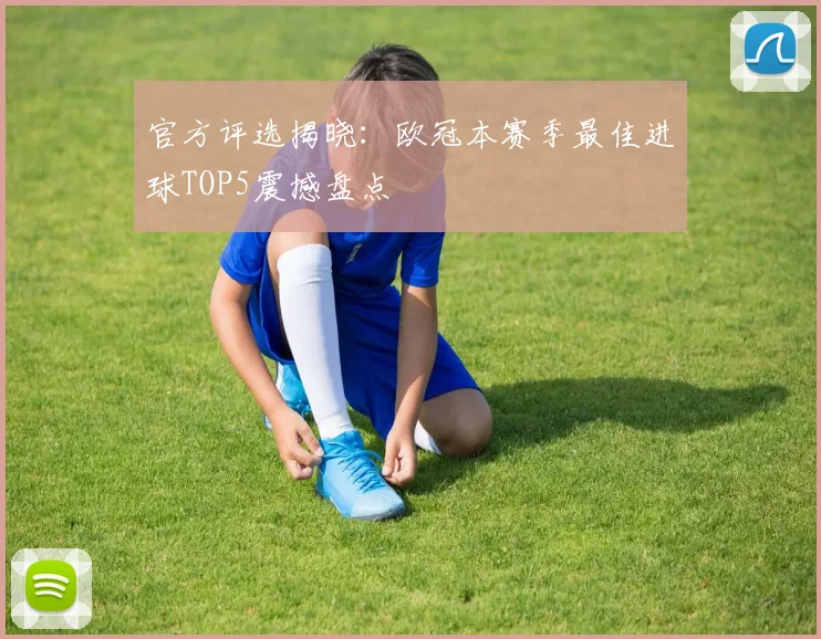 官方评选揭晓：欧冠本赛季最佳进球TOP5震撼盘点