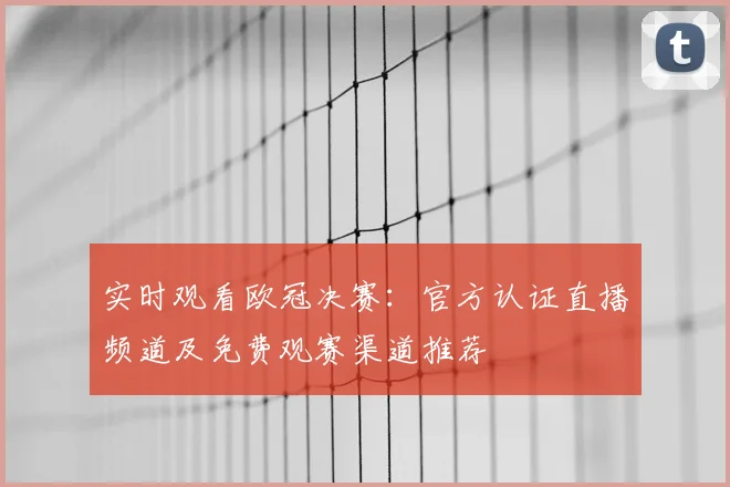 实时观看欧冠决赛：官方认证直播频道及免费观赛渠道推荐