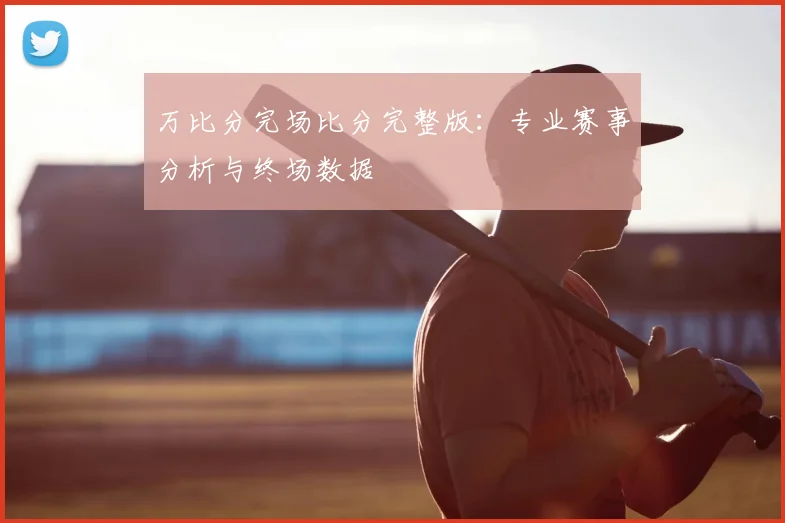 万比分完场比分完整版：专业赛事分析与终场数据