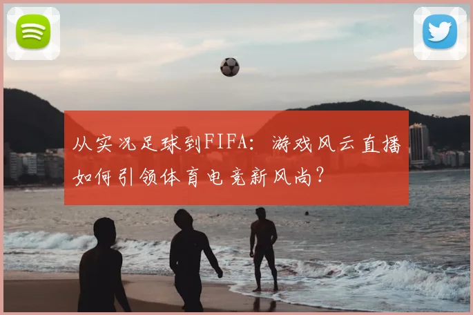 从实况足球到FIFA：游戏风云直播如何引领体育电竞新风尚？