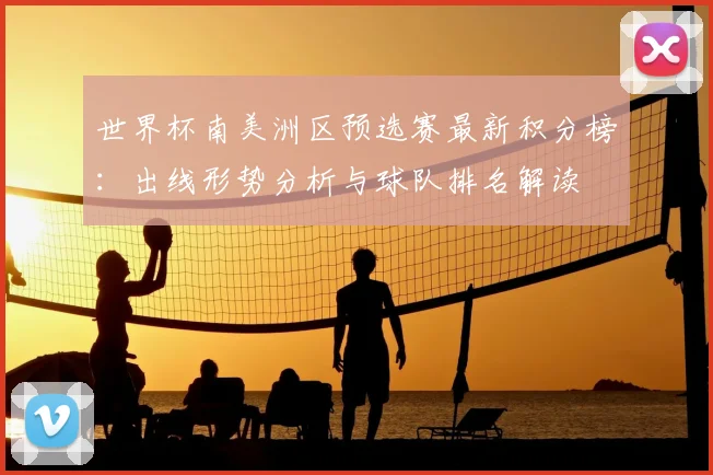 世界杯南美洲区预选赛最新积分榜：出线形势分析与球队排名解读