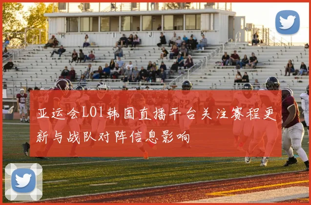 亚运会LOl韩国直播平台关注赛程更新与战队对阵信息影响