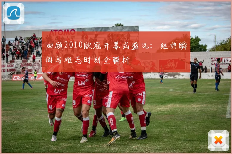 回顾2010欧冠开幕式盛况：经典瞬间与难忘时刻全解析