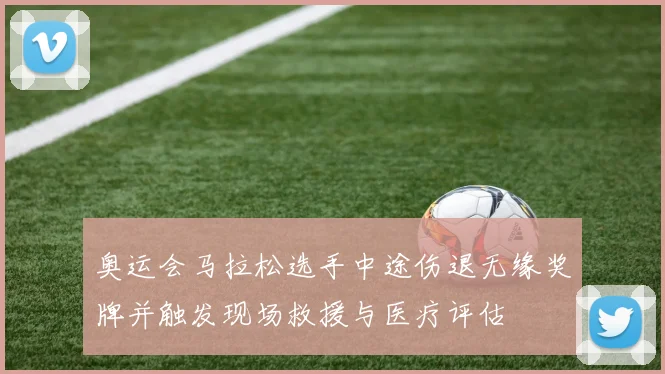 奥运会马拉松选手中途伤退无缘奖牌并触发现场救援与医疗评估
