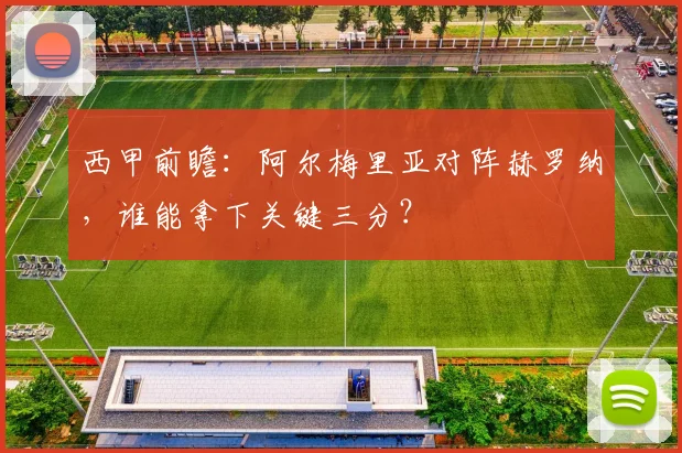 西甲前瞻：阿尔梅里亚对阵赫罗纳，谁能拿下关键三分？