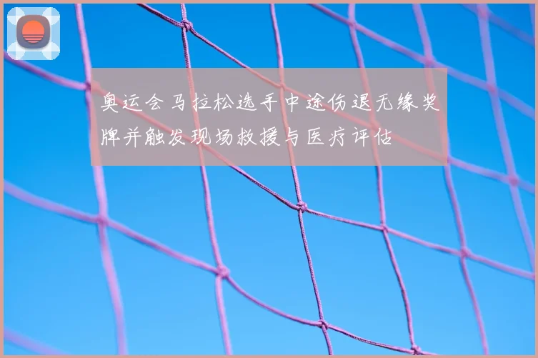 奥运会马拉松选手中途伤退无缘奖牌并触发现场救援与医疗评估