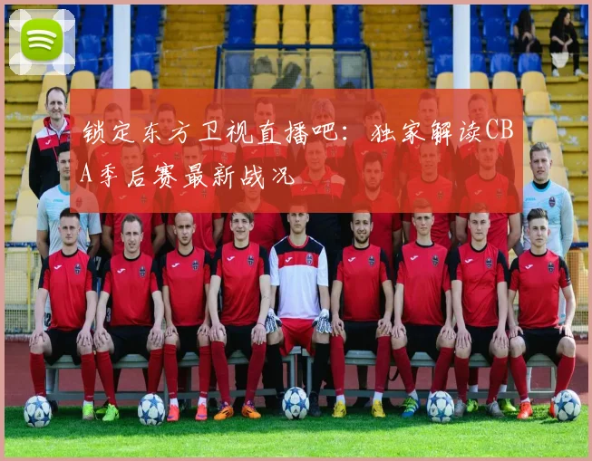 锁定东方卫视直播吧：独家解读CBA季后赛最新战况
