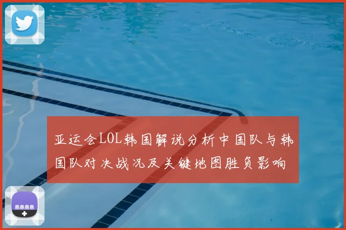 亚运会LOL韩国解说分析中国队与韩国队对决战况及关键地图胜负影响