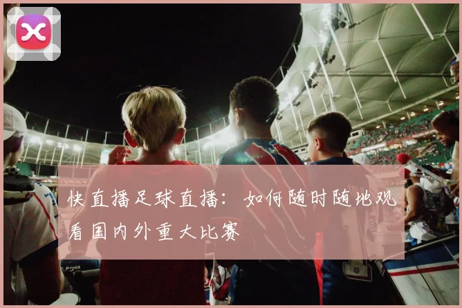 快直播足球直播：如何随时随地观看国内外重大比赛