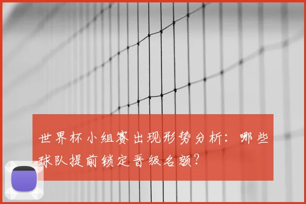 世界杯小组赛出现形势分析：哪些球队提前锁定晋级名额？