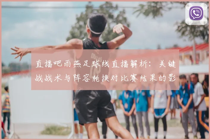 直播吧雨燕足球线直播解析：关键战战术与阵容轮换对比赛结果的影响看点