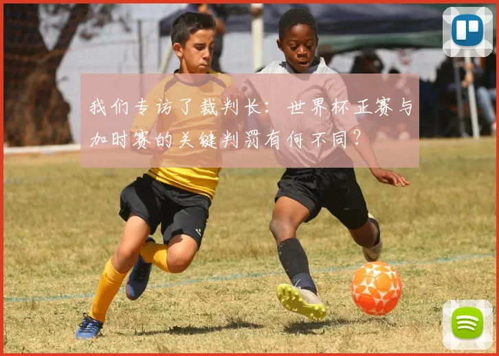 我们专访了裁判长：世界杯正赛与加时赛的关键判罚有何不同？