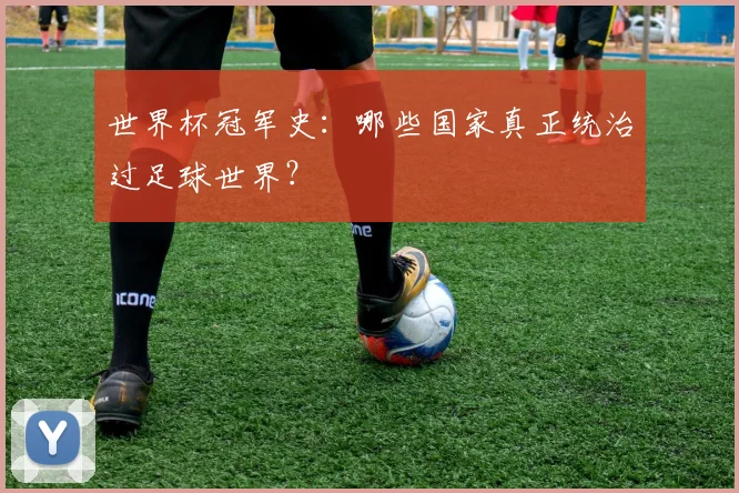 世界杯冠军史：哪些国家真正统治过足球世界？