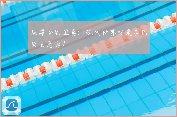 从爆冷到卫冕：现代世界杯是否已失去悬念？