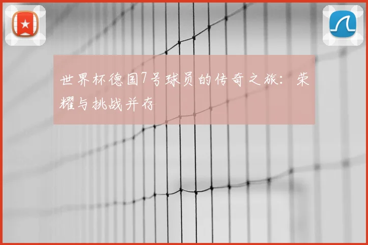 世界杯德国7号球员的传奇之旅：荣耀与挑战并存