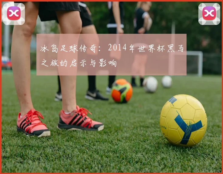冰岛足球传奇：2014年世界杯黑马之旅的启示与影响
