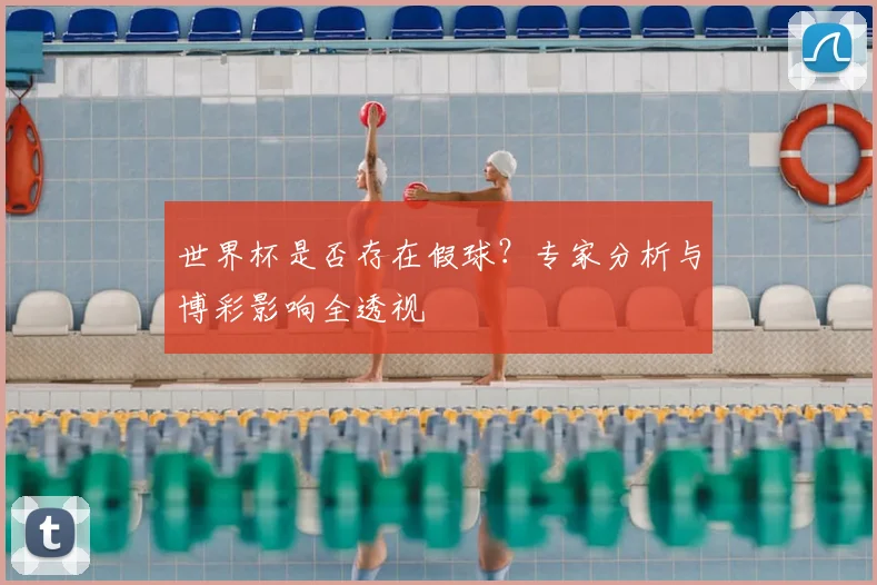 世界杯是否存在假球？专家分析与博彩影响全透视