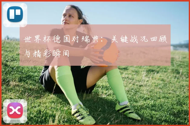 世界杯德国对瑞典：关键战况回顾与精彩瞬间
