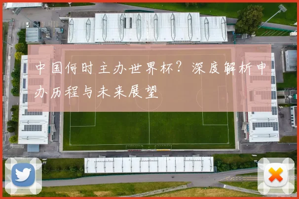 中国何时主办世界杯？深度解析申办历程与未来展望