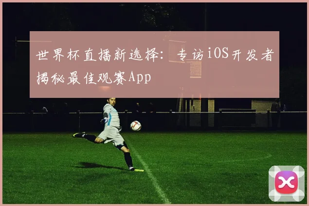 世界杯直播新选择：专访iOS开发者揭秘最佳观赛App