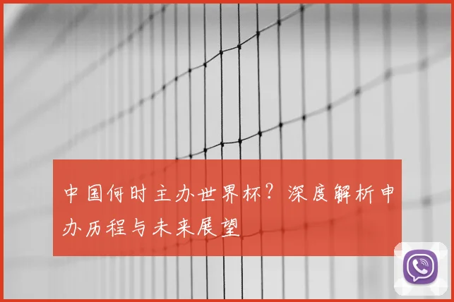 中国何时主办世界杯？深度解析申办历程与未来展望