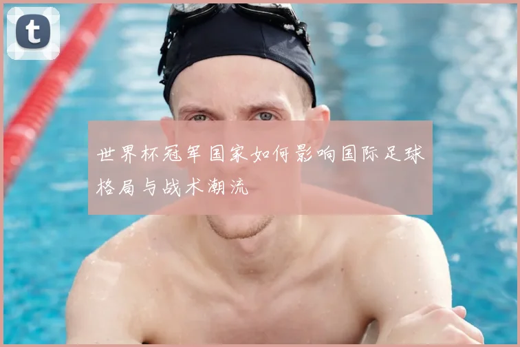 世界杯冠军国家如何影响国际足球格局与战术潮流