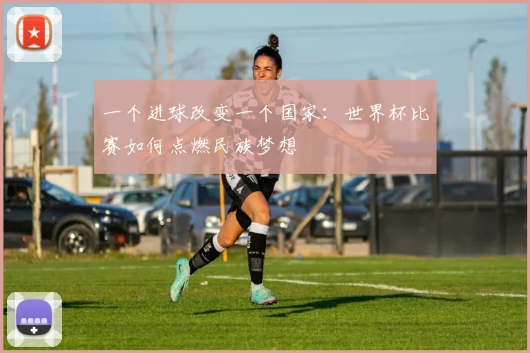 一个进球改变一个国家：世界杯比赛如何点燃民族梦想