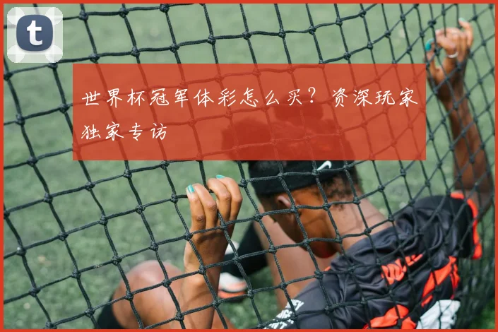 世界杯冠军体彩怎么买？资深玩家独家专访