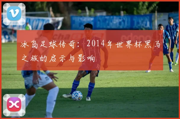 冰岛足球传奇：2014年世界杯黑马之旅的启示与影响