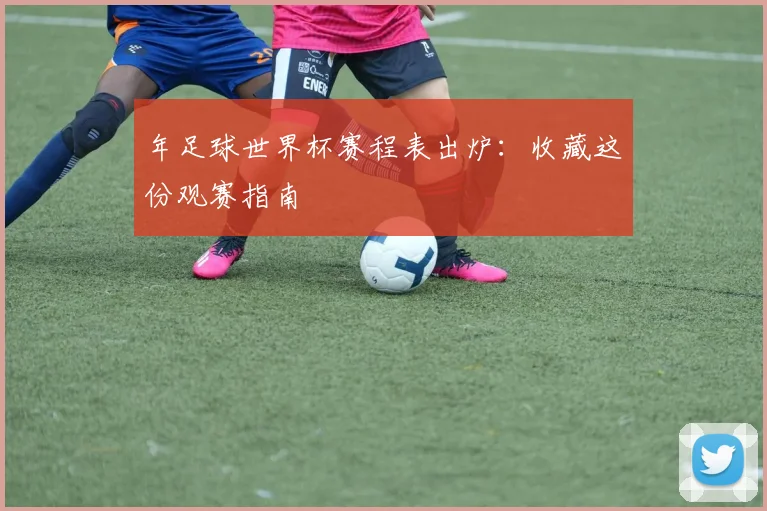 年足球世界杯赛程表出炉：收藏这份观赛指南