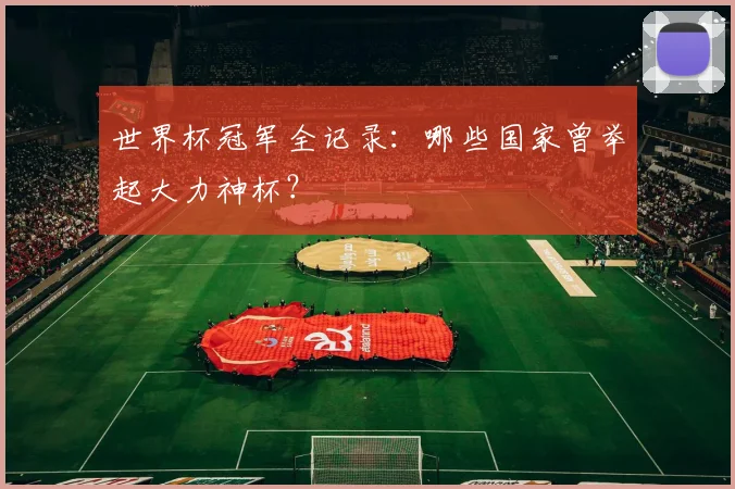 世界杯冠军全记录：哪些国家曾举起大力神杯？