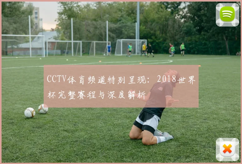 CCTV体育频道特别呈现：2018世界杯完整赛程与深度解析