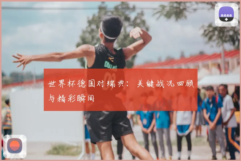 世界杯德国对瑞典：关键战况回顾与精彩瞬间