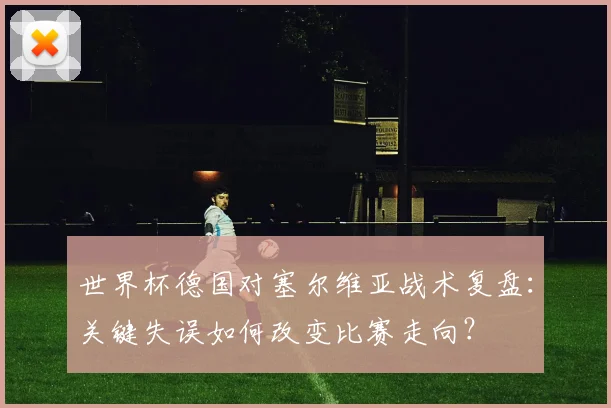 世界杯德国对塞尔维亚战术复盘：关键失误如何改变比赛走向？