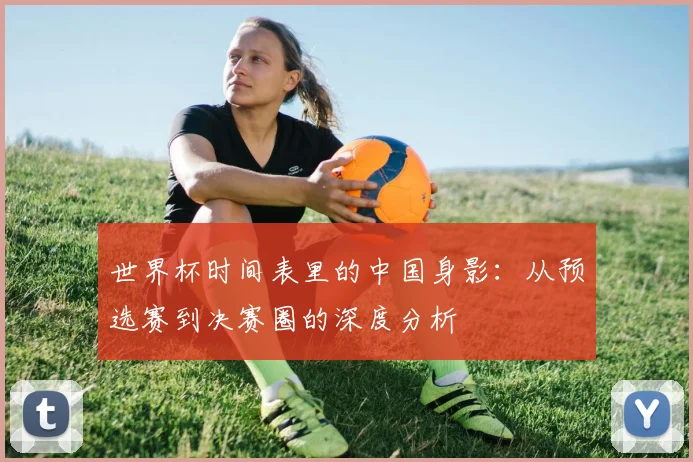 世界杯时间表里的中国身影：从预选赛到决赛圈的深度分析