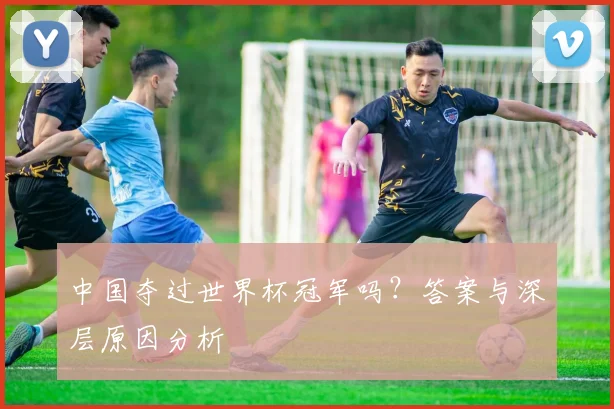 中国夺过世界杯冠军吗？答案与深层原因分析