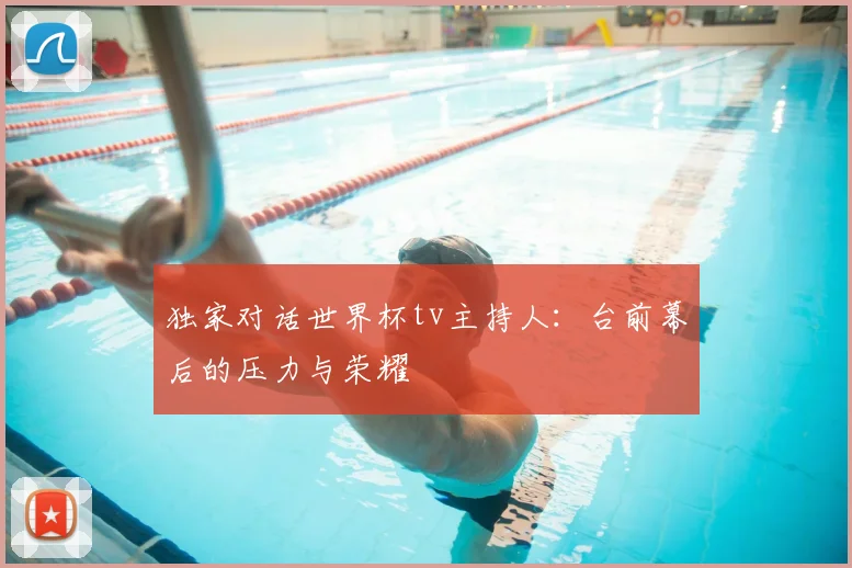 独家对话世界杯tv主持人：台前幕后的压力与荣耀