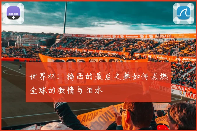世界杯：梅西的最后之舞如何点燃全球的激情与泪水