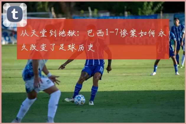 从天堂到地狱：巴西1-7惨案如何永久改变了足球历史